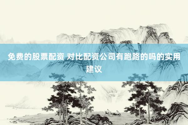 免费的股票配资 对比配资公司有跑路的吗的实用建议