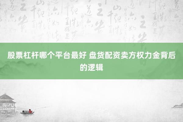 股票杠杆哪个平台最好 盘货配资卖方权力金背后的逻辑