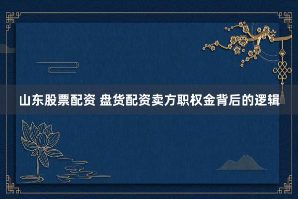 山东股票配资 盘货配资卖方职权金背后的逻辑