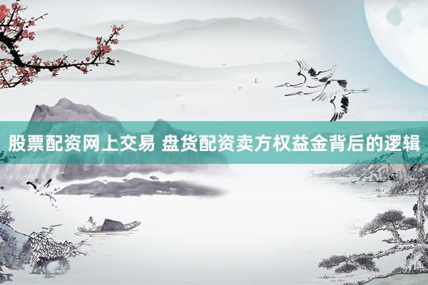 股票配资网上交易 盘货配资卖方权益金背后的逻辑