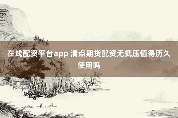 在线配资平台app 清点期货配资无抵压值得历久使用吗