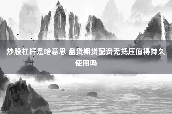 炒股杠杆是啥意思 盘货期货配资无抵压值得持久使用吗