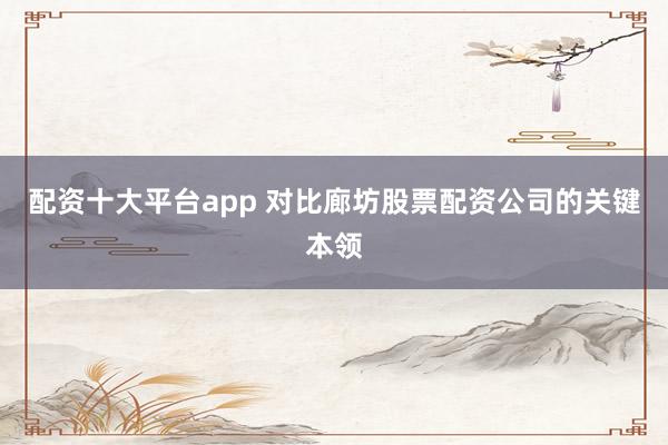 配资十大平台app 对比廊坊股票配资公司的关键本领
