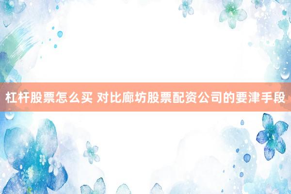 杠杆股票怎么买 对比廊坊股票配资公司的要津手段