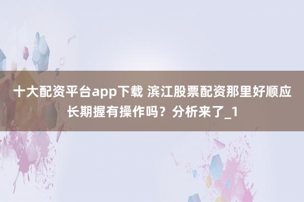 十大配资平台app下载 滨江股票配资那里好顺应长期握有操作吗？分析来了_1