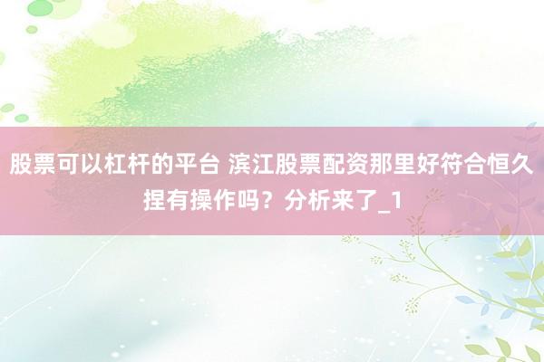 股票可以杠杆的平台 滨江股票配资那里好符合恒久捏有操作吗？分析来了_1