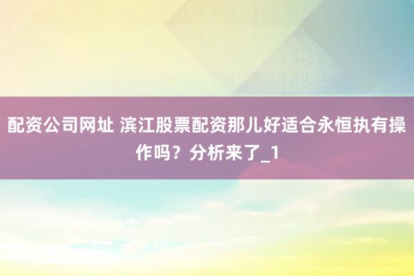 配资公司网址 滨江股票配资那儿好适合永恒执有操作吗？分析来了_1