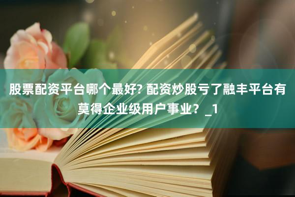 股票配资平台哪个最好? 配资炒股亏了融丰平台有莫得企业级用户事业？_1