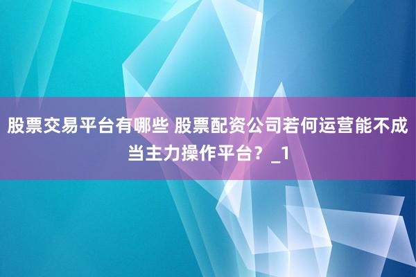 股票交易平台有哪些 股票配资公司若何运营能不成当主力操作平台？_1