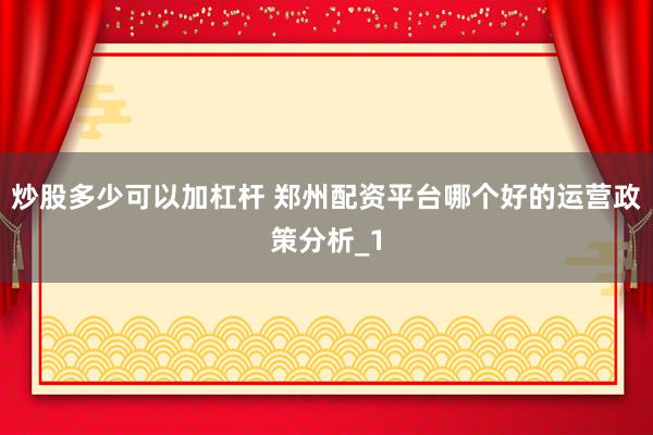 炒股多少可以加杠杆 郑州配资平台哪个好的运营政策分析_1