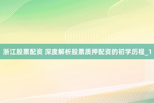 浙江股票配资 深度解析股票质押配资的初学历程_1