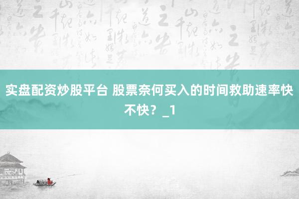 实盘配资炒股平台 股票奈何买入的时间救助速率快不快？_1