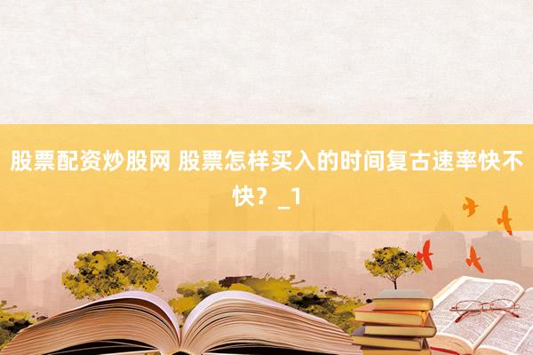 股票配资炒股网 股票怎样买入的时间复古速率快不快？_1