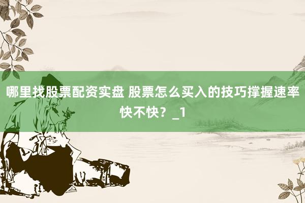 哪里找股票配资实盘 股票怎么买入的技巧撑握速率快不快?_1