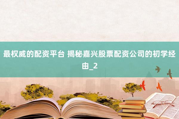 最权威的配资平台 揭秘嘉兴股票配资公司的初学经由_2