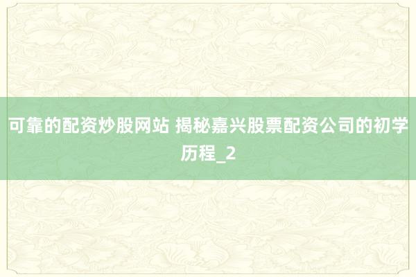 可靠的配资炒股网站 揭秘嘉兴股票配资公司的初学历程_2