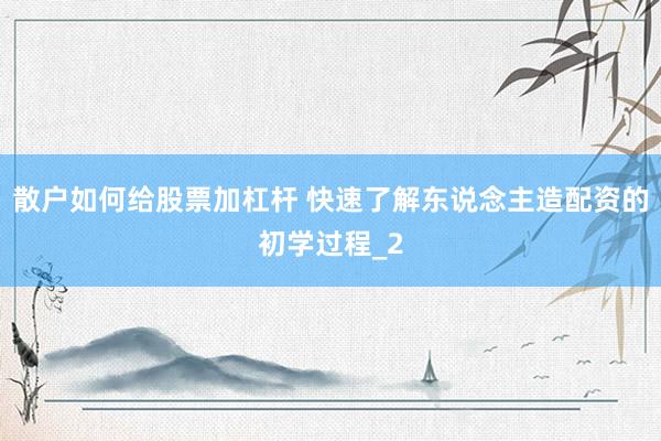散户如何给股票加杠杆 快速了解东说念主造配资的初学过程_2