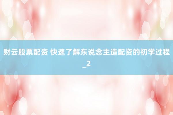 财云股票配资 快速了解东说念主造配资的初学过程_2