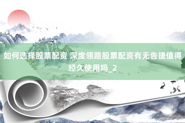 如何选择股票配资 深度领路股票配资有无告捷值得经久使用吗_2