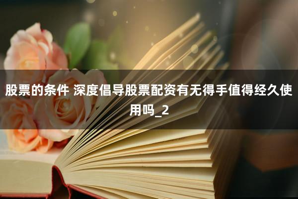 股票的条件 深度倡导股票配资有无得手值得经久使用吗_2
