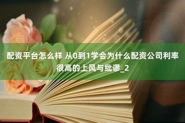 配资平台怎么样 从0到1学会为什么配资公司利率很高的上风与纰谬_2