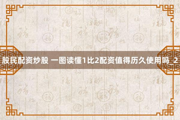 股民配资炒股 一图读懂1比2配资值得历久使用吗_2