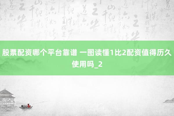 股票配资哪个平台靠谱 一图读懂1比2配资值得历久使用吗_2