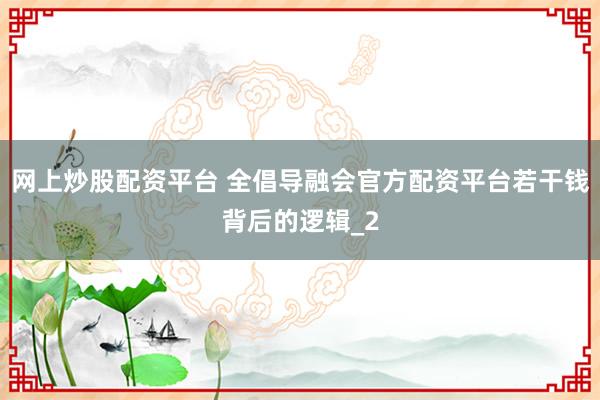 网上炒股配资平台 全倡导融会官方配资平台若干钱背后的逻辑_2