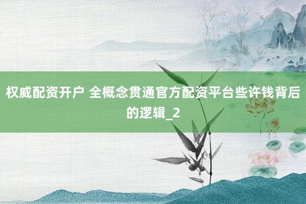 权威配资开户 全概念贯通官方配资平台些许钱背后的逻辑_2