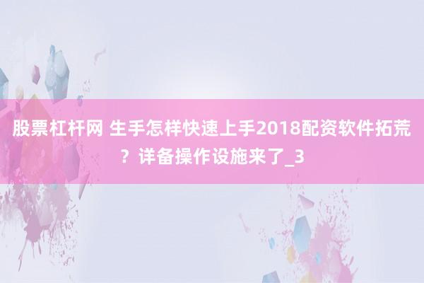 股票杠杆网 生手怎样快速上手2018配资软件拓荒？详备操作设施来了_3