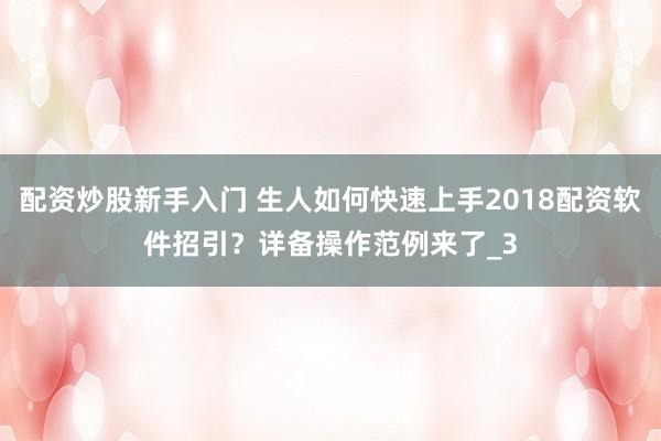 配资炒股新手入门 生人如何快速上手2018配资软件招引？详备操作范例来了_3