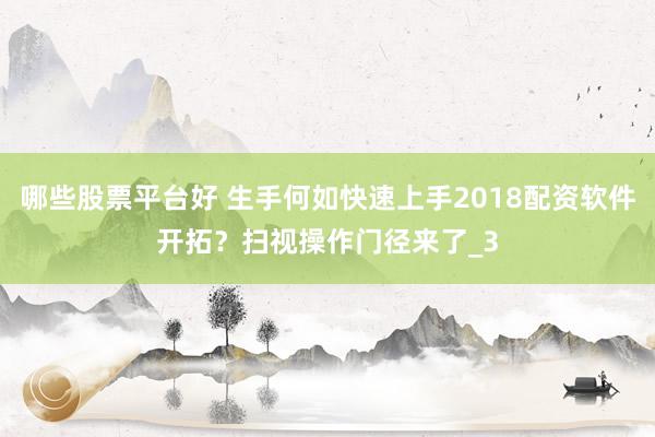 哪些股票平台好 生手何如快速上手2018配资软件开拓？扫视操作门径来了_3