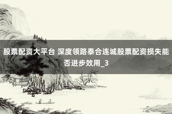 股票配资大平台 深度领路泰合连城股票配资损失能否进步效用_3