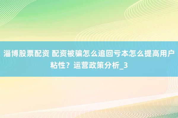 淄博股票配资 配资被骗怎么追回亏本怎么提高用户粘性？运营政策分析_3