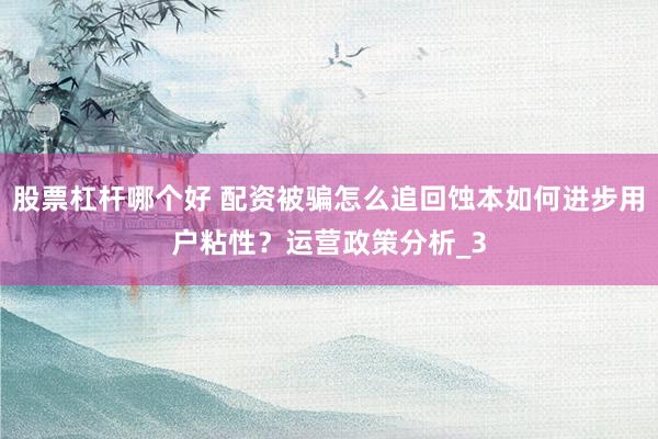 股票杠杆哪个好 配资被骗怎么追回蚀本如何进步用户粘性？运营政策分析_3