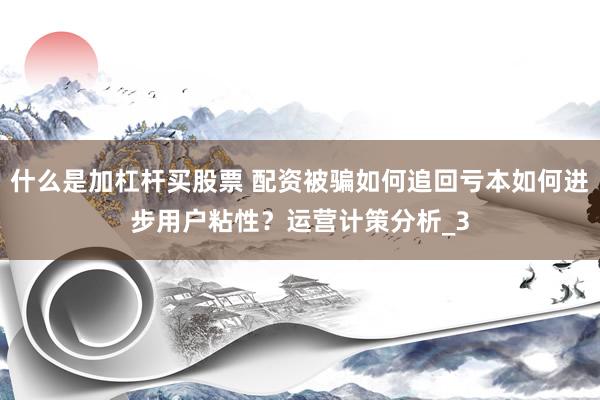 什么是加杠杆买股票 配资被骗如何追回亏本如何进步用户粘性？运营计策分析_3