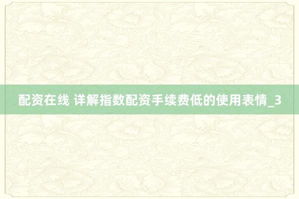 配资在线 详解指数配资手续费低的使用表情_3