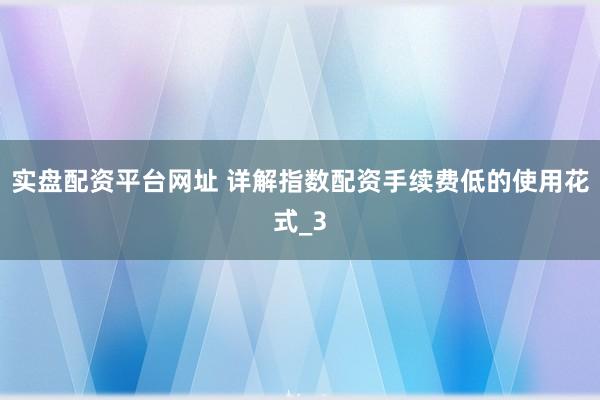 实盘配资平台网址 详解指数配资手续费低的使用花式_3