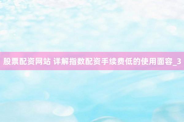 股票配资网站 详解指数配资手续费低的使用面容_3