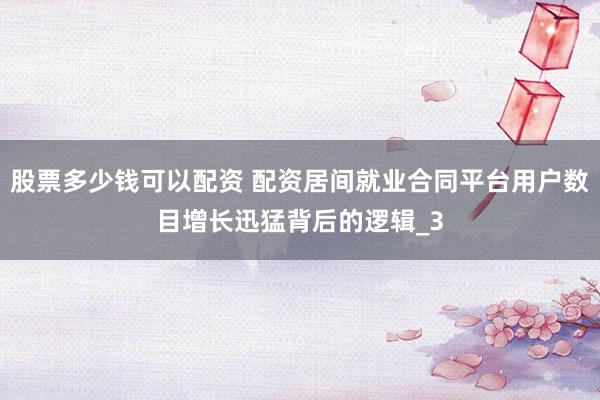 股票多少钱可以配资 配资居间就业合同平台用户数目增长迅猛背后的逻辑_3