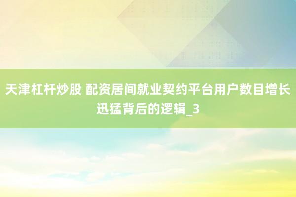 天津杠杆炒股 配资居间就业契约平台用户数目增长迅猛背后的逻辑_3