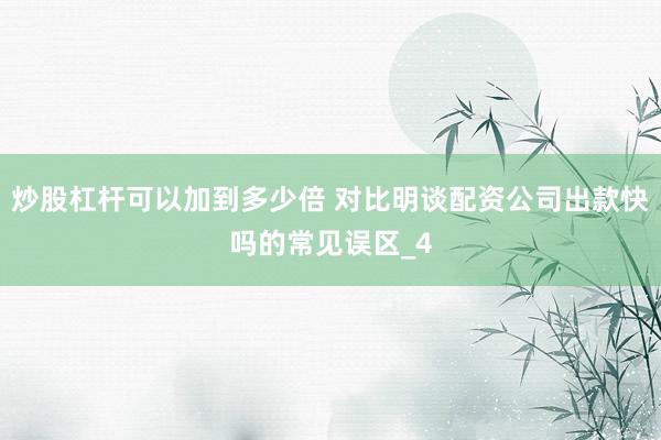 炒股杠杆可以加到多少倍 对比明谈配资公司出款快吗的常见误区_4
