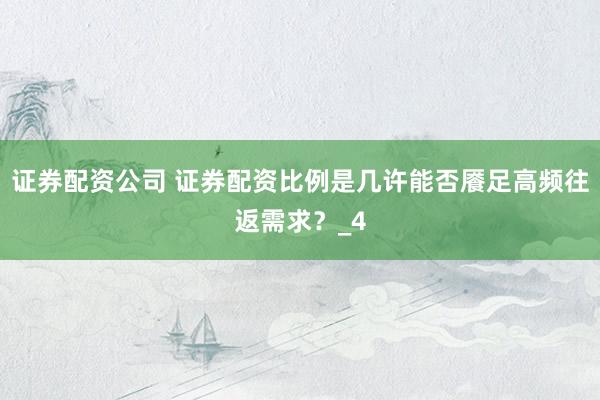 证券配资公司 证券配资比例是几许能否餍足高频往返需求？_4
