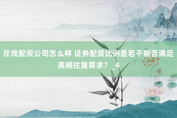 在线配资公司怎么样 证券配资比例是若干能否满足高频往复需求？_4