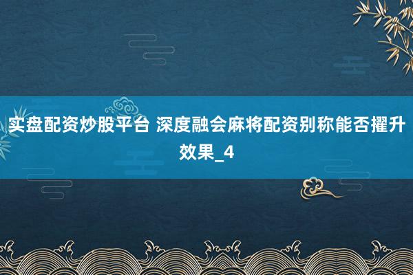 实盘配资炒股平台 深度融会麻将配资别称能否擢升效果_4