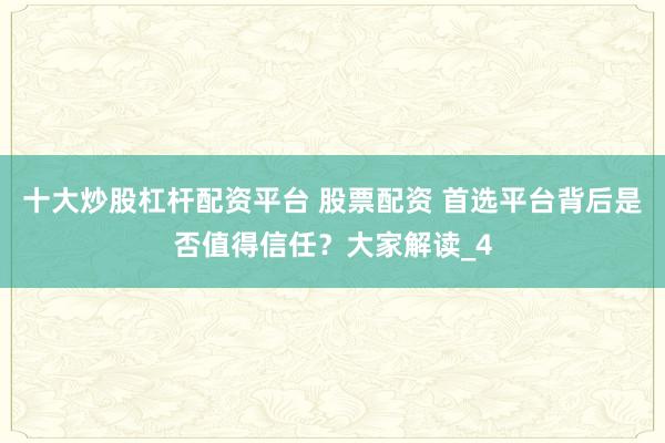 十大炒股杠杆配资平台 股票配资 首选平台背后是否值得信任？大家解读_4