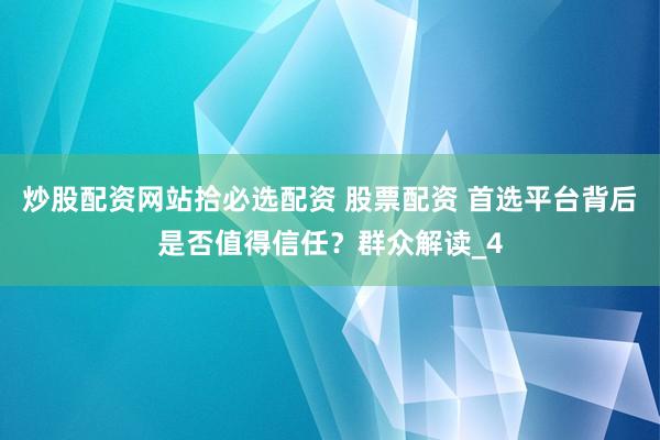 炒股配资网站拾必选配资 股票配资 首选平台背后是否值得信任？群众解读_4