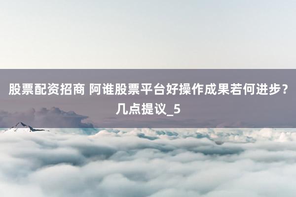 股票配资招商 阿谁股票平台好操作成果若何进步？几点提议_5