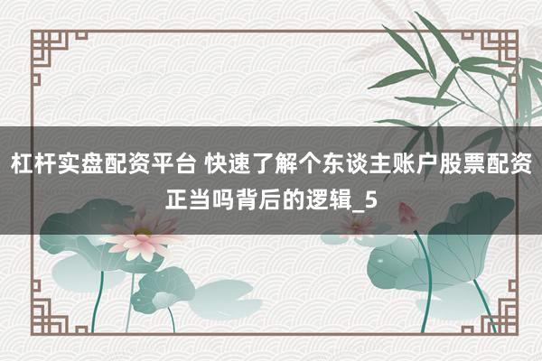 杠杆实盘配资平台 快速了解个东谈主账户股票配资正当吗背后的逻辑_5