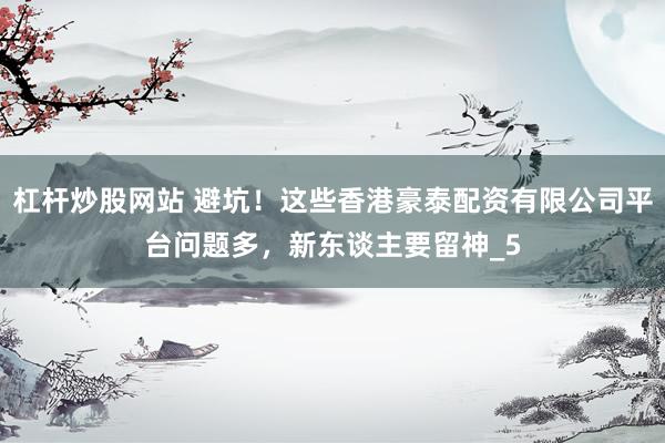杠杆炒股网站 避坑！这些香港豪泰配资有限公司平台问题多，新东谈主要留神_5